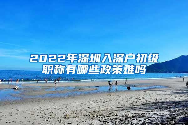 2022年深圳入深户初级职称有哪些政策难吗