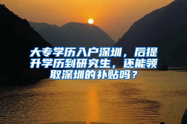 大专学历入户深圳，后提升学历到研究生，还能领取深圳的补贴吗？