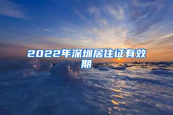 2022年深圳居住证有效期