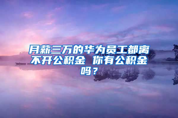 月薪三万的华为员工都离不开公积金 你有公积金吗？