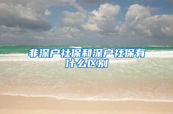 非深户社保和深户社保有什么区别