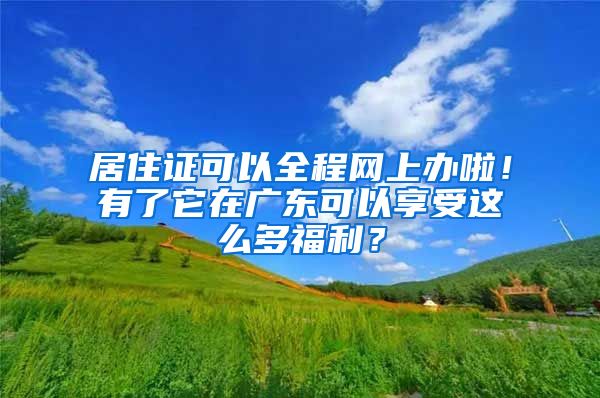 居住证可以全程网上办啦！有了它在广东可以享受这么多福利？