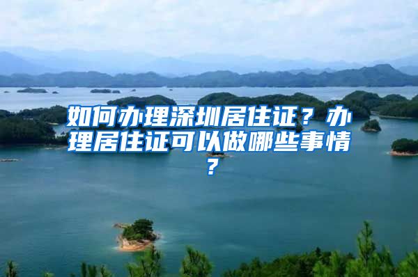 如何办理深圳居住证？办理居住证可以做哪些事情？