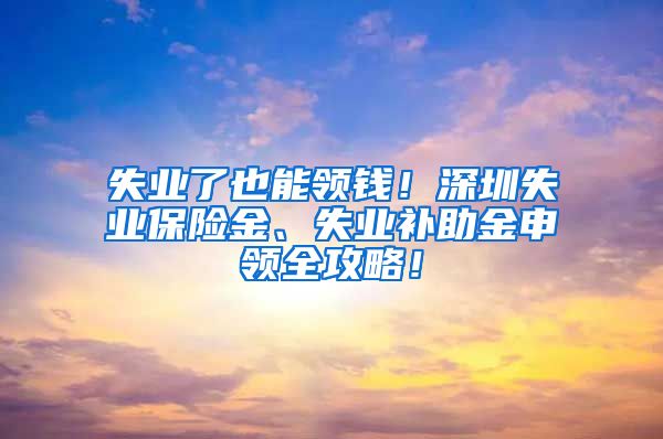 失业了也能领钱！深圳失业保险金、失业补助金申领全攻略！