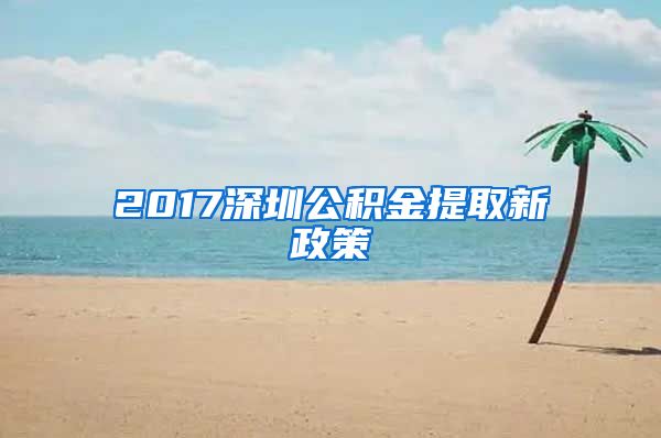 2017深圳公积金提取新政策