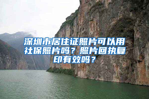 深圳市居住证照片可以用社保照片吗？照片回执复印有效吗？