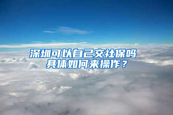 深圳可以自己交社保吗 具体如何来操作？