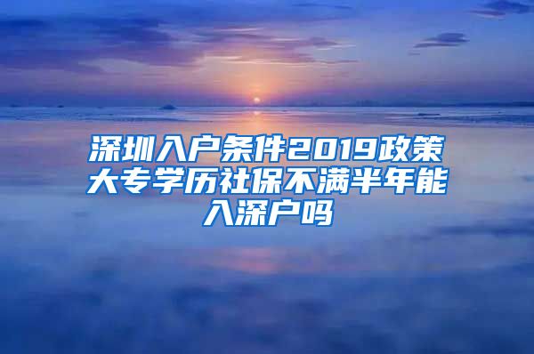 深圳入户条件2019政策大专学历社保不满半年能入深户吗