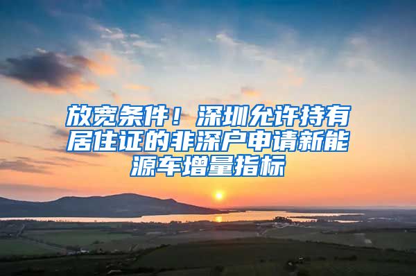 放宽条件！深圳允许持有居住证的非深户申请新能源车增量指标