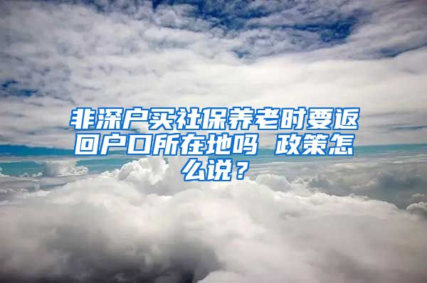 非深户买社保养老时要返回户口所在地吗 政策怎么说？