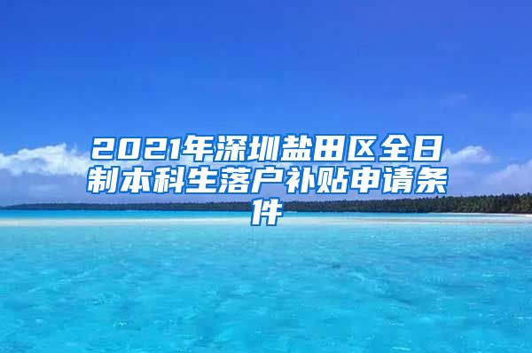 2021年深圳盐田区全日制本科生落户补贴申请条件