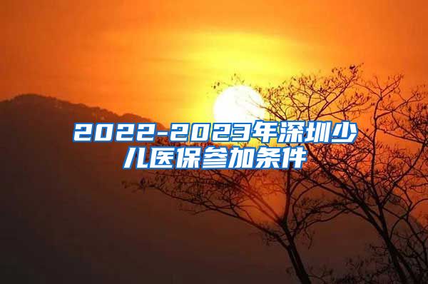 2022-2023年深圳少儿医保参加条件