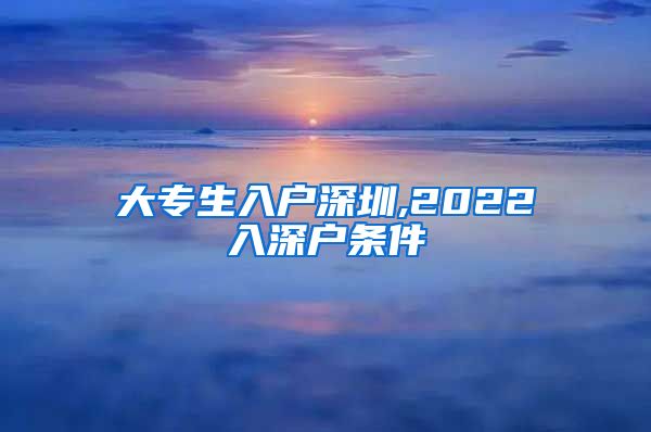 大专生入户深圳,2022入深户条件