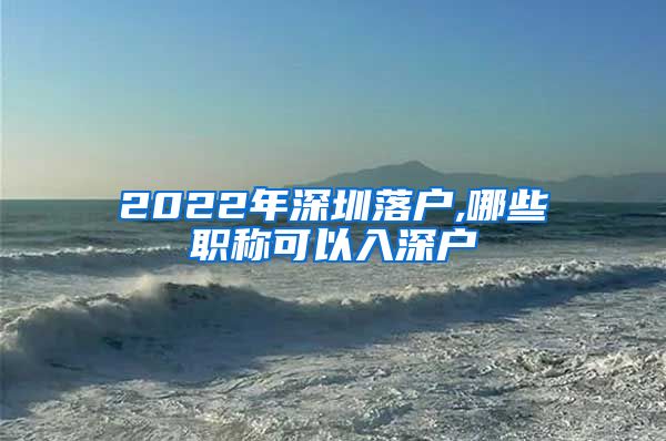 2022年深圳落户,哪些职称可以入深户