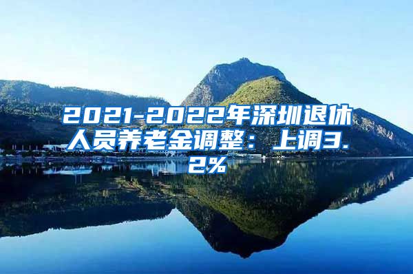 2021-2022年深圳退休人员养老金调整：上调3.2%