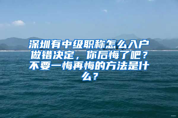 深圳有中级职称怎么入户做错决定，你后悔了吧？不要一悔再悔的方法是什么？