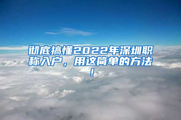 彻底搞懂2022年深圳职称入户，用这简单的方法！