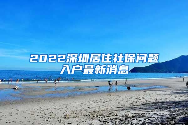 2022深圳居住社保问题入户最新消息