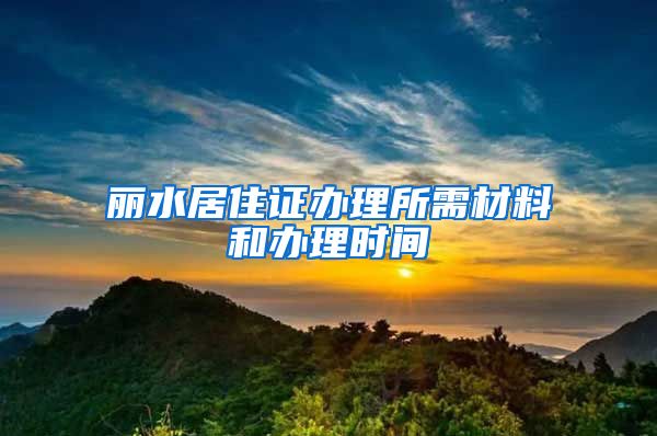 丽水居住证办理所需材料和办理时间