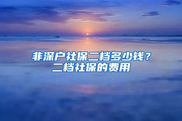 非深户社保二档多少钱？二档社保的费用