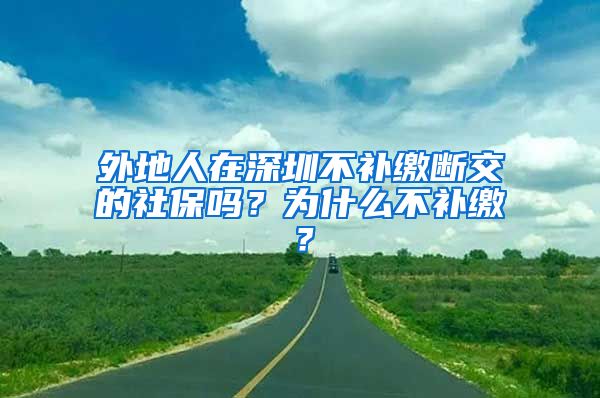 外地人在深圳不补缴断交的社保吗？为什么不补缴？