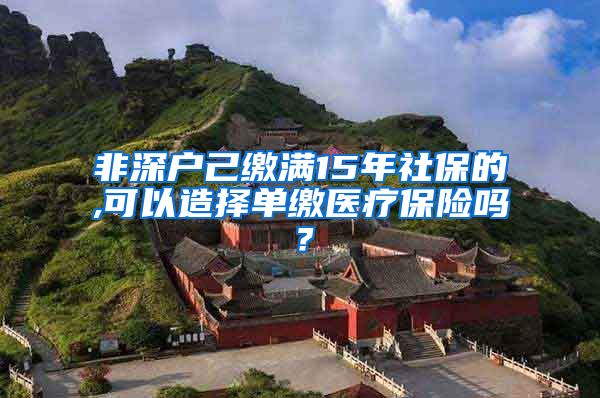 非深户己缴满15年社保的,可以造择单缴医疗保险吗？