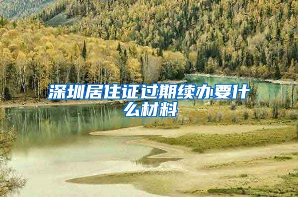 深圳居住证过期续办要什么材料