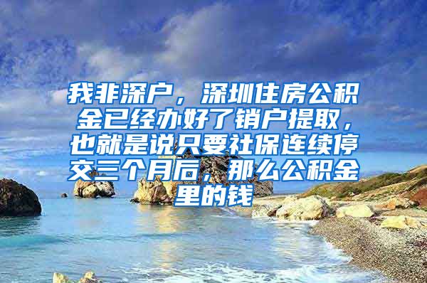 我非深户，深圳住房公积金已经办好了销户提取，也就是说只要社保连续停交三个月后，那么公积金里的钱