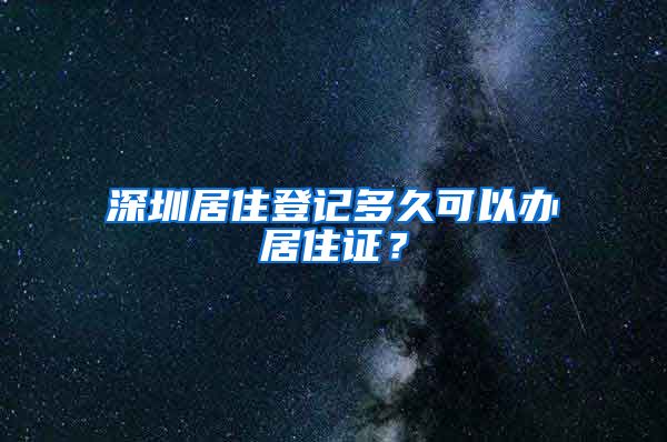 深圳居住登记多久可以办居住证？