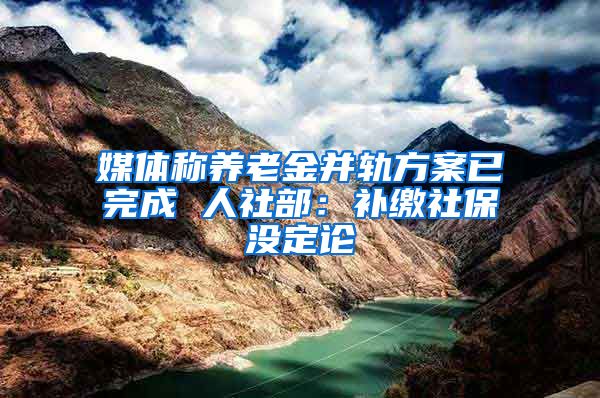 媒体称养老金并轨方案已完成 人社部：补缴社保没定论