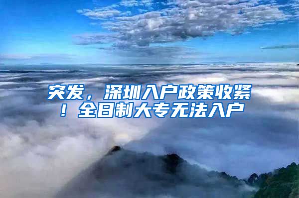 突发，深圳入户政策收紧！全日制大专无法入户