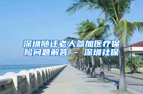 深圳随迁老人参加医疗保险问题解答 - 深圳社保