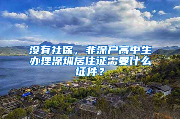 没有社保，非深户高中生办理深圳居住证需要什么证件？