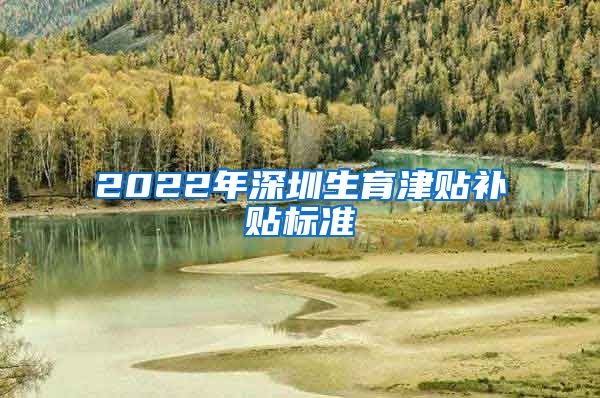 2022年深圳生育津贴补贴标准