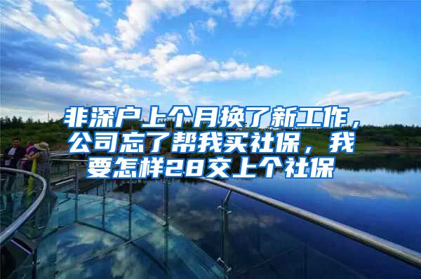 非深户上个月换了新工作，公司忘了帮我买社保，我要怎样28交上个社保