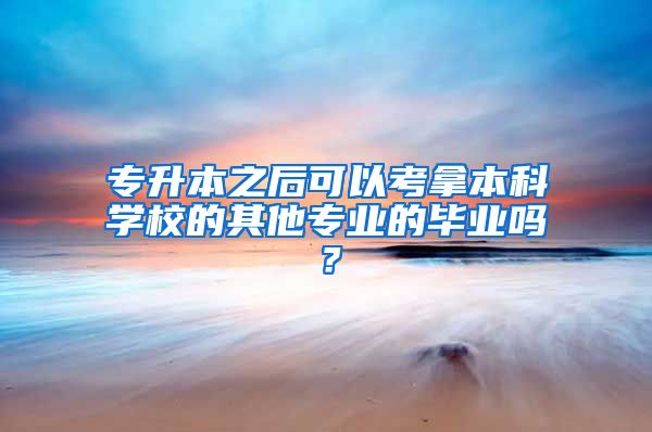 专升本之后可以考拿本科学校的其他专业的毕业吗？