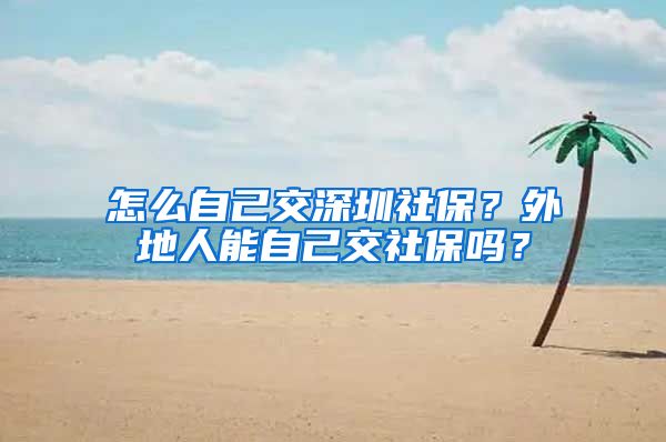 怎么自己交深圳社保？外地人能自己交社保吗？