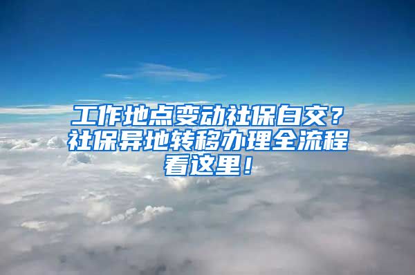 工作地点变动社保白交？社保异地转移办理全流程看这里！