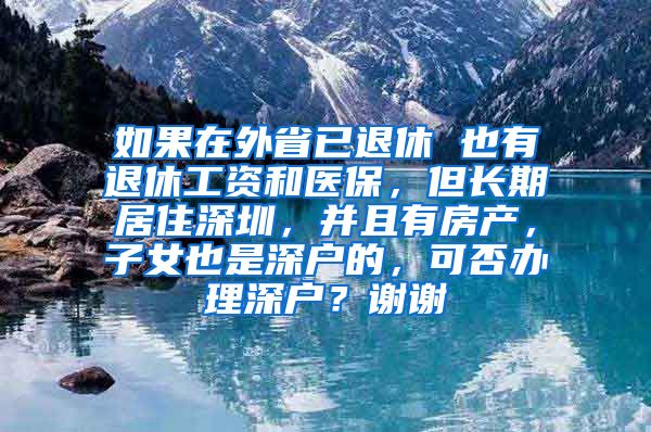 如果在外省已退休 也有退休工资和医保，但长期居住深圳，并且有房产，子女也是深户的，可否办理深户？谢谢