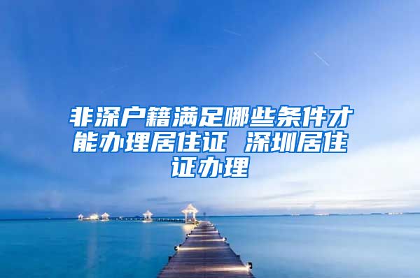 非深户籍满足哪些条件才能办理居住证 深圳居住证办理