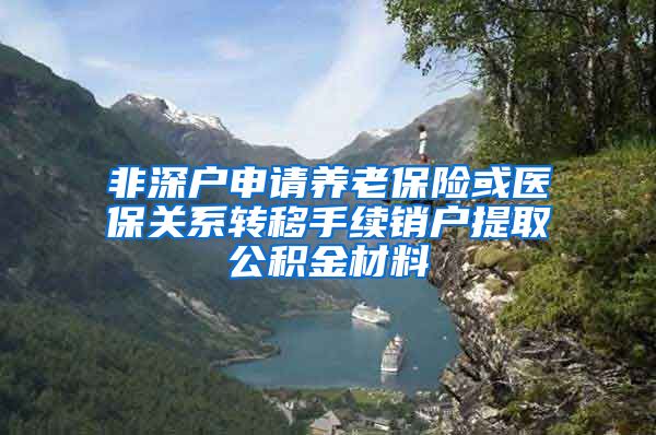 非深户申请养老保险或医保关系转移手续销户提取公积金材料