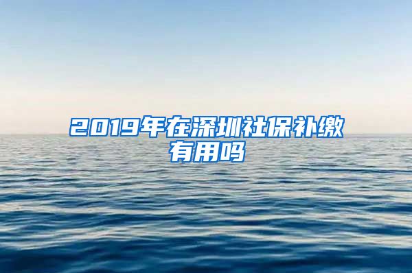 2019年在深圳社保补缴有用吗