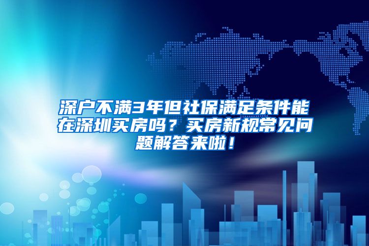 深户不满3年但社保满足条件能在深圳买房吗？买房新规常见问题解答来啦！