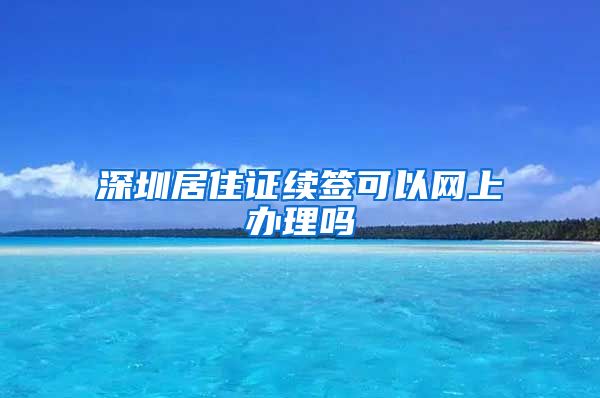 深圳居住证续签可以网上办理吗