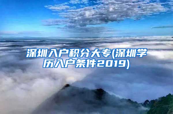 深圳入户积分大专(深圳学历入户条件2019)