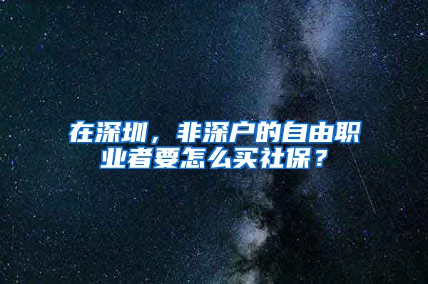 在深圳，非深户的自由职业者要怎么买社保？