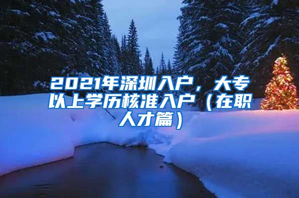 2021年深圳入户，大专以上学历核准入户（在职人才篇）