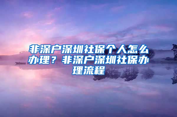 非深户深圳社保个人怎么办理？非深户深圳社保办理流程