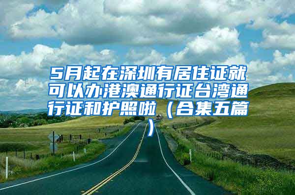 5月起在深圳有居住证就可以办港澳通行证台湾通行证和护照啦（合集五篇）