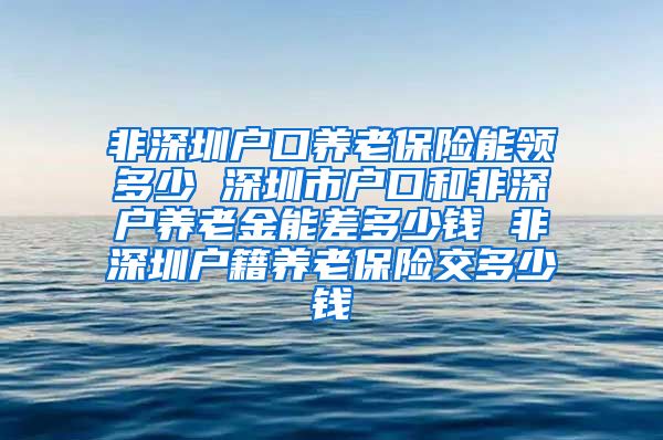 非深圳户口养老保险能领多少 深圳市户口和非深户养老金能差多少钱 非深圳户籍养老保险交多少钱